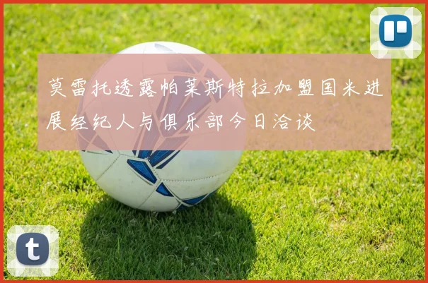 莫雷托透露帕莱斯特拉加盟国米进展经纪人与俱乐部今日洽谈