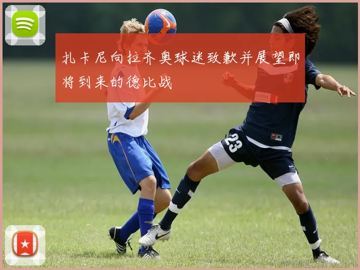 扎卡尼向拉齐奥球迷致歉并展望即将到来的德比战