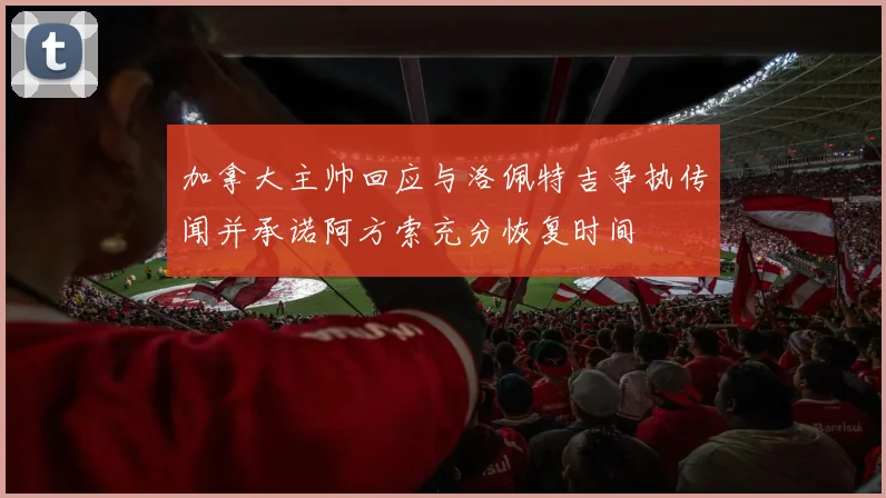加拿大主帅回应与洛佩特吉争执传闻并承诺阿方索充分恢复时间