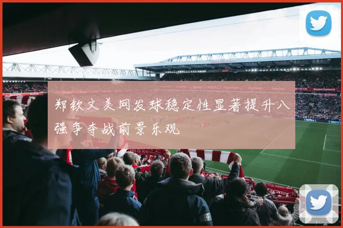 郑钦文美网发球稳定性显著提升八强争夺战前景乐观