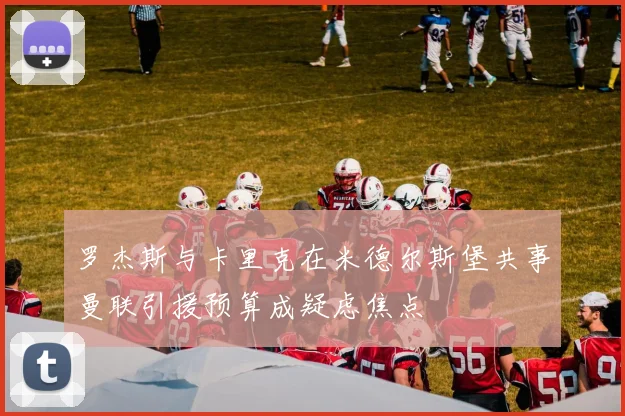 罗杰斯与卡里克在米德尔斯堡共事曼联引援预算成疑虑焦点